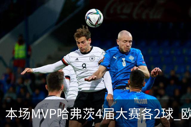 本场MVP哈弗茨4届大赛各2球 欧洲球员仅逊于凯恩姆巴佩