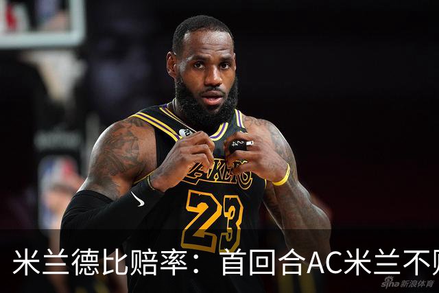 米兰德比赔率：首回合AC米兰不败 国米强弩之末